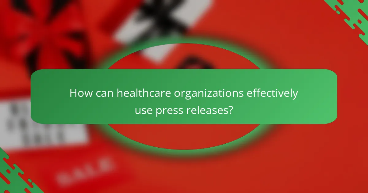 How can healthcare organizations effectively use press releases?