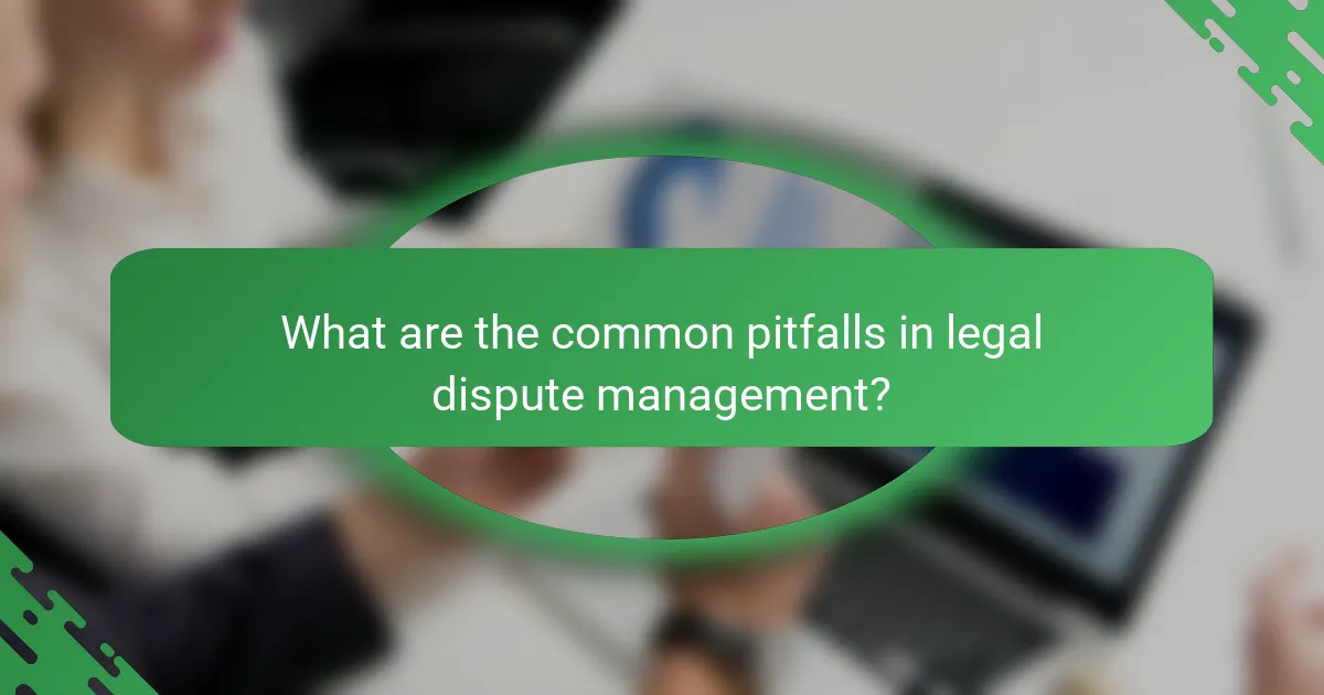 What are the common pitfalls in legal dispute management?