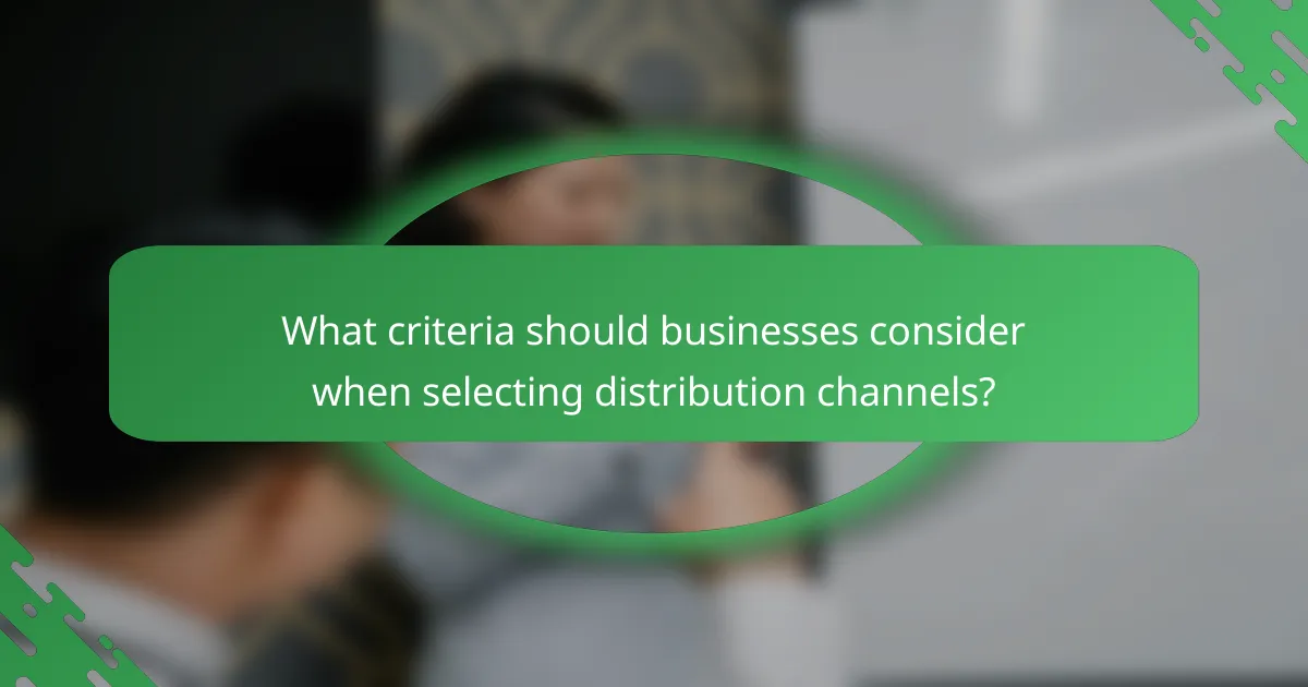 What criteria should businesses consider when selecting distribution channels?